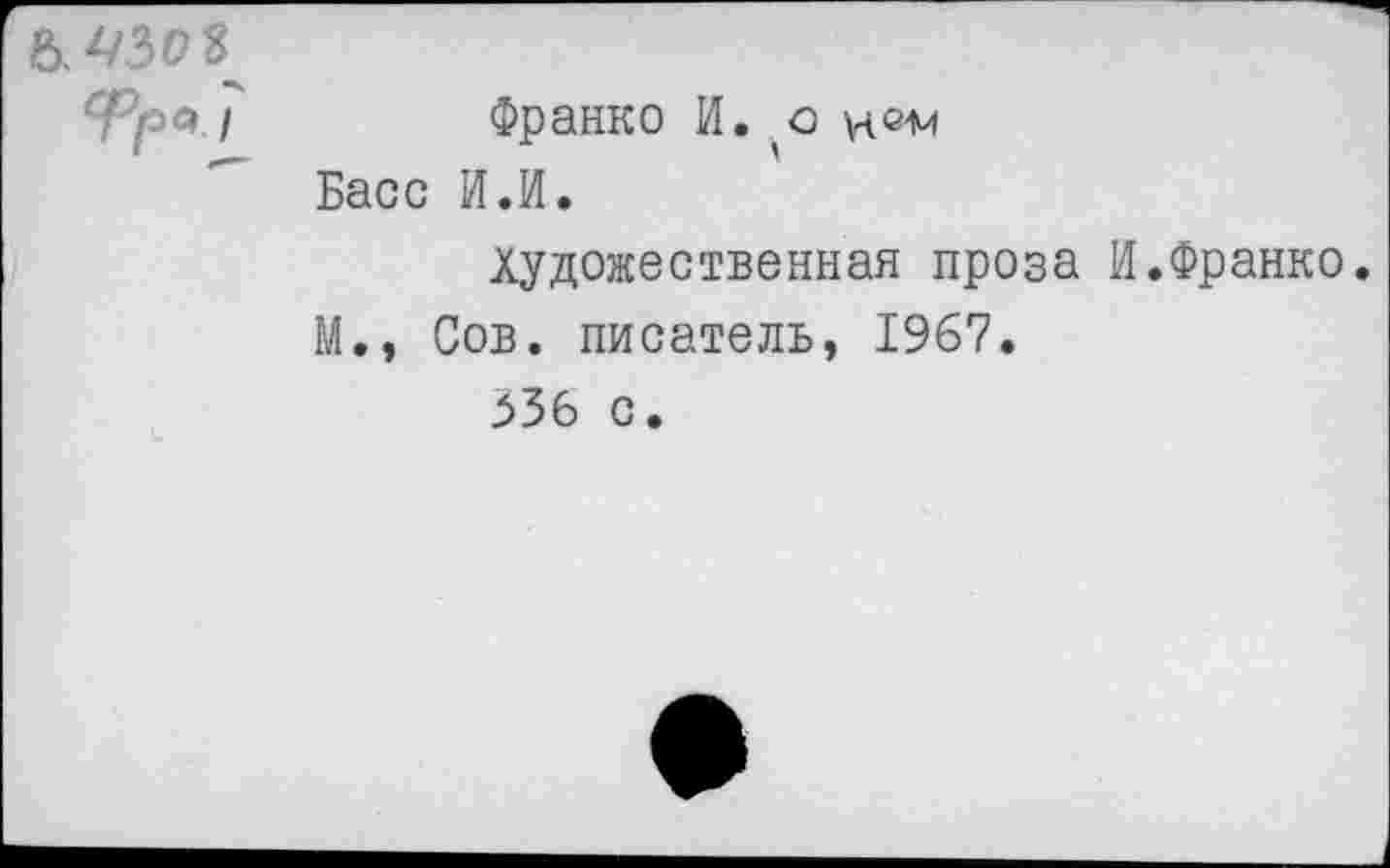 ﻿&
Франко И. о Басс И.И.
Художественная проза М., Сов. писатель, 1967.
Ф56 С.
.Франко.